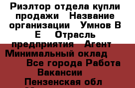 Риэлтор отдела купли-продажи › Название организации ­ Умнов В.Е. › Отрасль предприятия ­ Агент › Минимальный оклад ­ 60 000 - Все города Работа » Вакансии   . Пензенская обл.,Мокшанский р-н